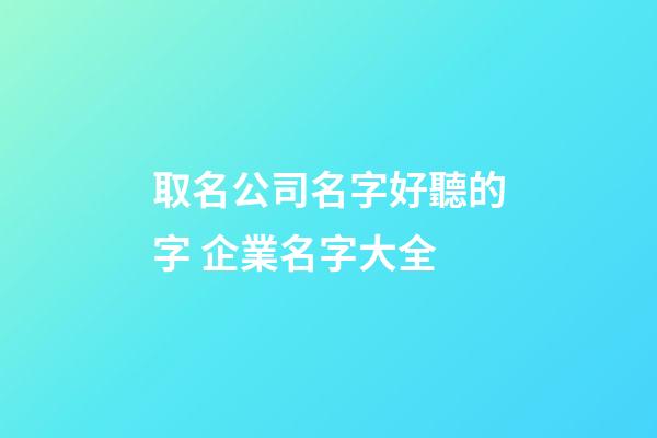取名公司名字好聽的字 企業名字大全-第1張-公司起名-玄機派